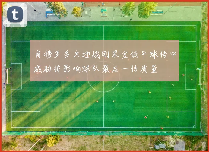 肖穆罗多夫迎战刚果金低平球传中威胁将影响球队最后一传质量