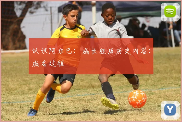 认识阿尔巴:成长经历历史内容:成名过程