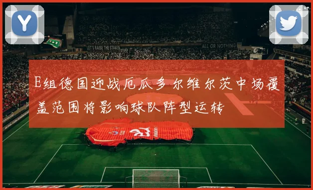 E组德国迎战厄瓜多尔维尔茨中场覆盖范围将影响球队阵型运转