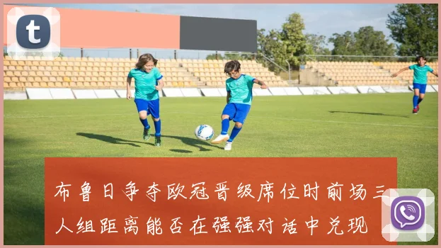 布鲁日争夺欧冠晋级席位时前场三人组距离能否在强强对话中兑现