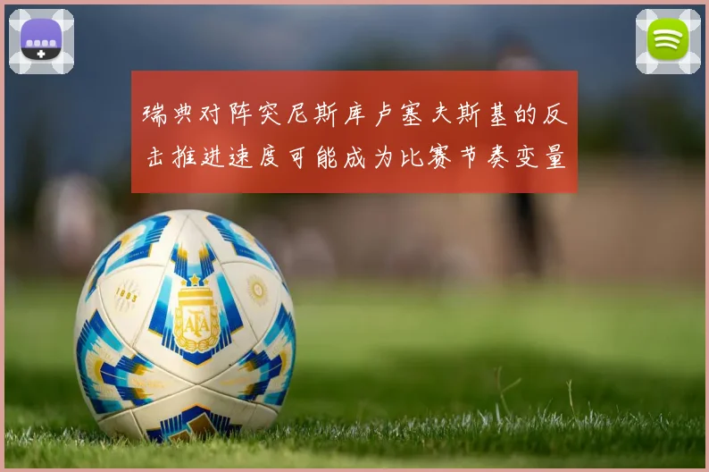 瑞典对阵突尼斯库卢塞夫斯基的反击推进速度可能成为比赛节奏变量