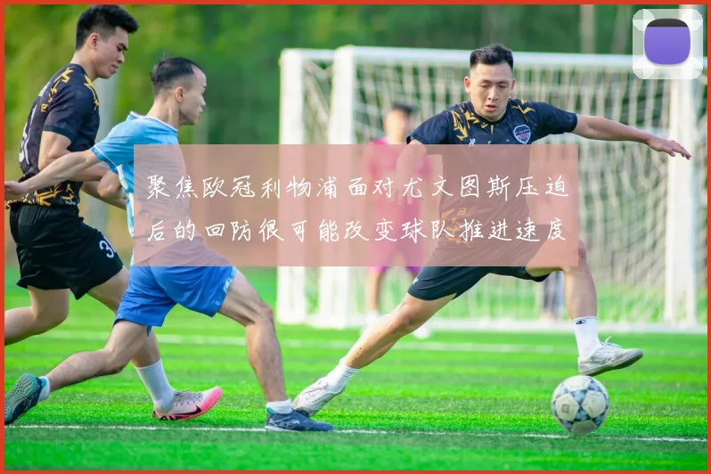 聚焦欧冠利物浦面对尤文图斯压迫后的回防很可能改变球队推进速度