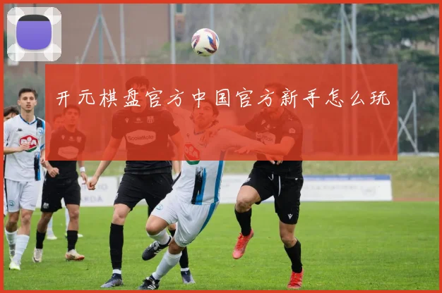 开元棋盘官方中国官方新手怎么玩