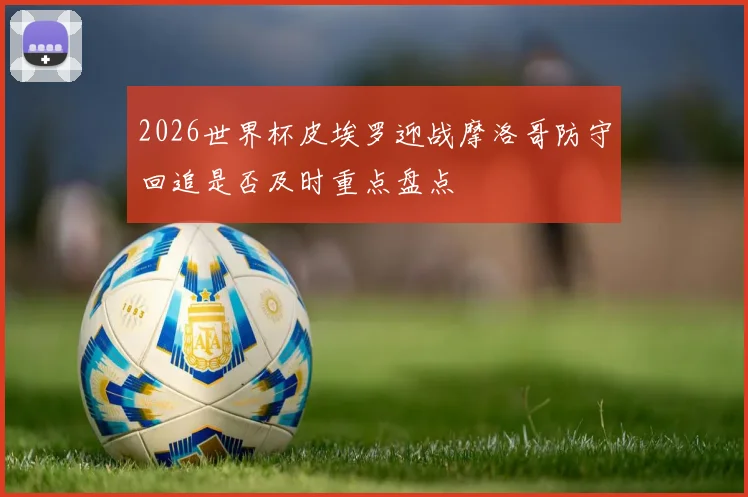 2026世界杯皮埃罗迎战摩洛哥防守回追是否及时重点盘点