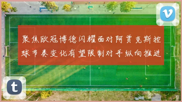 聚焦欧冠博德闪耀面对阿贾克斯控球节奏变化有望限制对手纵向推进