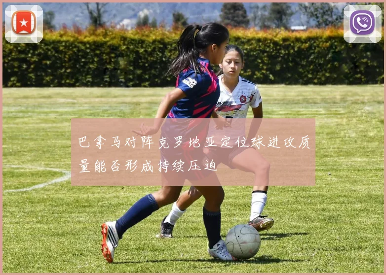 巴拿马对阵克罗地亚定位球进攻质量能否形成持续压迫