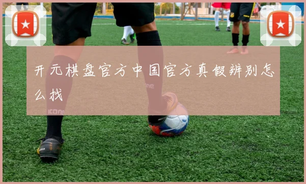 开元棋盘官方中国官方真假辨别怎么找